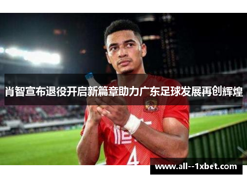 肖智宣布退役开启新篇章助力广东足球发展再创辉煌
