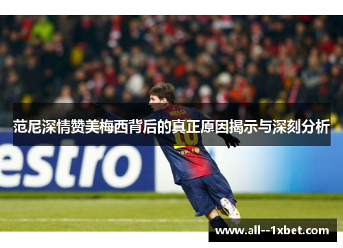范尼深情赞美梅西背后的真正原因揭示与深刻分析