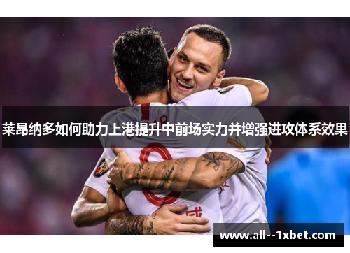 莱昂纳多如何助力上港提升中前场实力并增强进攻体系效果 莱昂纳多如何助力上港提升中前场实力并增强进攻体系效果