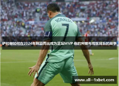 萨拉赫如何在2024年脱颖而出成为足坛MVP 他的突破与成就背后的故事 萨拉赫如何在2024年脱颖而出成为足坛MVP 他的突破与成就背后的故事