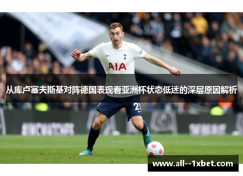 从库卢塞夫斯基对阵德国表现看亚洲杯状态低迷的深层原因解析 从库卢塞夫斯基对阵德国表现看亚洲杯状态低迷的深层原因解析