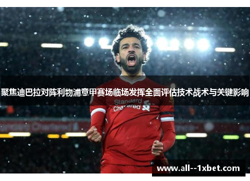 聚焦迪巴拉对阵利物浦意甲赛场临场发挥全面评估技术战术与关键影响 聚焦迪巴拉对阵利物浦意甲赛场临场发挥全面评估技术战术与关键影响