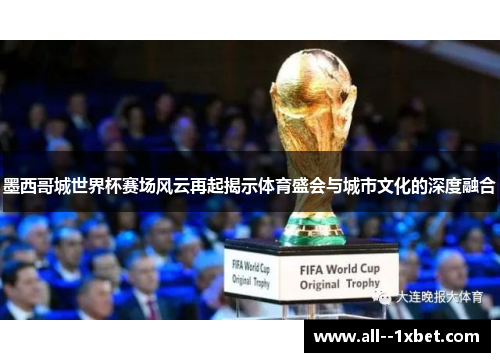 墨西哥城世界杯赛场风云再起揭示体育盛会与城市文化的深度融合 墨西哥城世界杯赛场风云再起揭示体育盛会与城市文化的深度融合