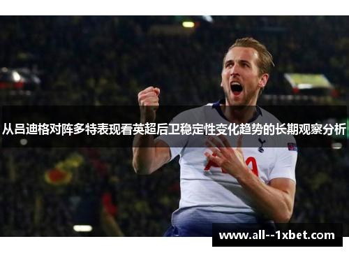 从吕迪格对阵多特表现看英超后卫稳定性变化趋势的长期观察分析 从吕迪格对阵多特表现看英超后卫稳定性变化趋势的长期观察分析