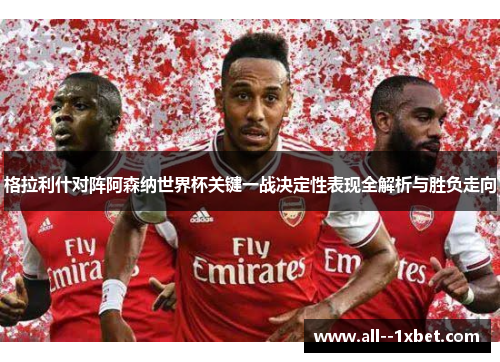 格拉利什对阵阿森纳世界杯关键一战决定性表现全解析与胜负走向 格拉利什对阵阿森纳世界杯关键一战决定性表现全解析与胜负走向