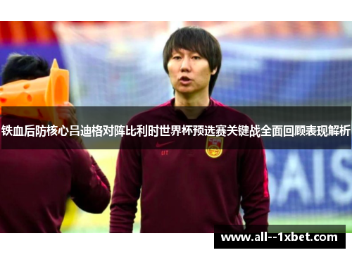 铁血后防核心吕迪格对阵比利时世界杯预选赛关键战全面回顾表现解析 铁血后防核心吕迪格对阵比利时世界杯预选赛关键战全面回顾表现解析