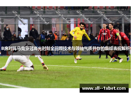 B席对阵马竞亚冠高光时刻全回顾技术与领袖气质并存的巅峰表现解析 B席对阵马竞亚冠高光时刻全回顾技术与领袖气质并存的巅峰表现解析