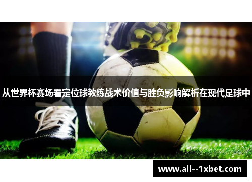 从世界杯赛场看定位球教练战术价值与胜负影响解析在现代足球中 从世界杯赛场看定位球教练战术价值与胜负影响解析在现代足球中