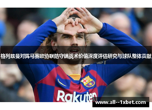格列兹曼对阵马赛欧协联防守端战术价值深度评估研究与球队整体贡献 格列兹曼对阵马赛欧协联防守端战术价值深度评估研究与球队整体贡献