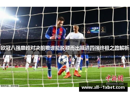 欧冠八强巅峰对决前瞻谁能脱颖而出挺进四强终极之路解析 欧冠八强巅峰对决前瞻谁能脱颖而出挺进四强终极之路解析