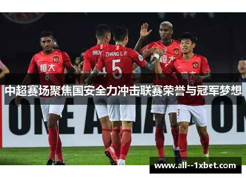 中超赛场聚焦国安全力冲击联赛荣誉与冠军梦想