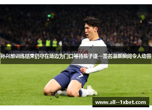 孙兴慜训练结束仍守在场边为门口等待孩子逐一签名温暖瞬间令人动容