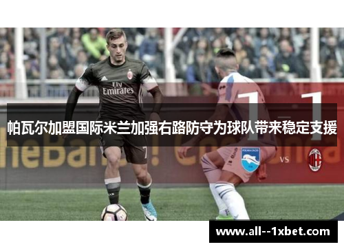 帕瓦尔加盟国际米兰加强右路防守为球队带来稳定支援 帕瓦尔加盟国际米兰加强右路防守为球队带来稳定支援