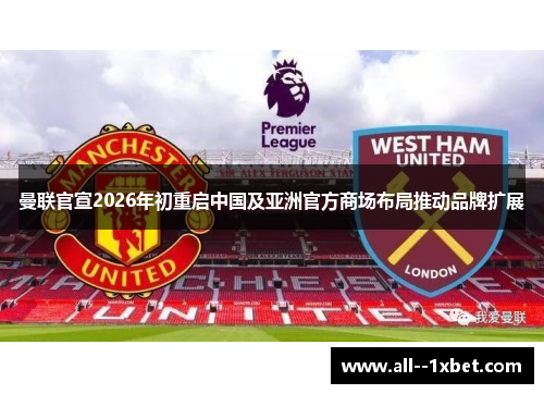 曼联官宣2026年初重启中国及亚洲官方商场布局推动品牌扩展 曼联官宣2026年初重启中国及亚洲官方商场布局推动品牌扩展