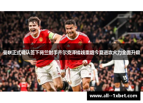 曼联正式确认签下荷兰射手齐尔克泽锋线重组今夏进攻火力全面升级 曼联正式确认签下荷兰射手齐尔克泽锋线重组今夏进攻火力全面升级