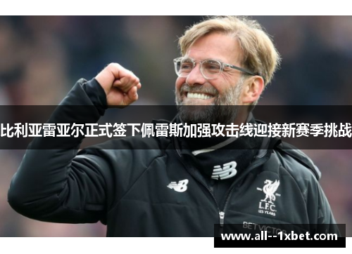 比利亚雷亚尔正式签下佩雷斯加强攻击线迎接新赛季挑战