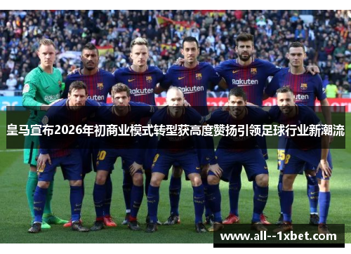 皇马宣布2026年初商业模式转型获高度赞扬引领足球行业新潮流