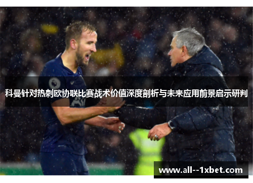 科曼针对热刺欧协联比赛战术价值深度剖析与未来应用前景启示研判 科曼针对热刺欧协联比赛战术价值深度剖析与未来应用前景启示研判