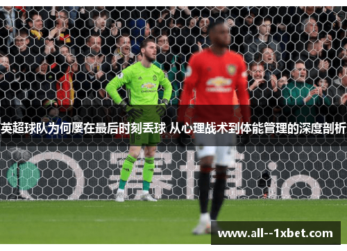英超球队为何屡在最后时刻丢球 从心理战术到体能管理的深度剖析 英超球队为何屡在最后时刻丢球 从心理战术到体能管理的深度剖析