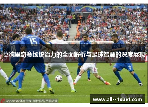 莫德里奇赛场统治力的全面解析与足球智慧的深度展现 莫德里奇赛场统治力的全面解析与足球智慧的深度展现