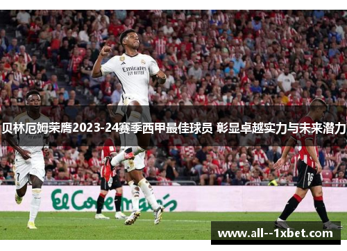 贝林厄姆荣膺2023-24赛季西甲最佳球员 彰显卓越实力与未来潜力 贝林厄姆荣膺2023-24赛季西甲最佳球员 彰显卓越实力与未来潜力
