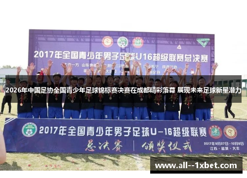 2026年中国足协全国青少年足球锦标赛决赛在成都精彩落幕 展现未来足球新星潜力