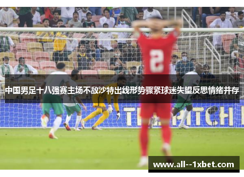 中国男足十八强赛主场不敌沙特出线形势骤紧球迷失望反思情绪并存