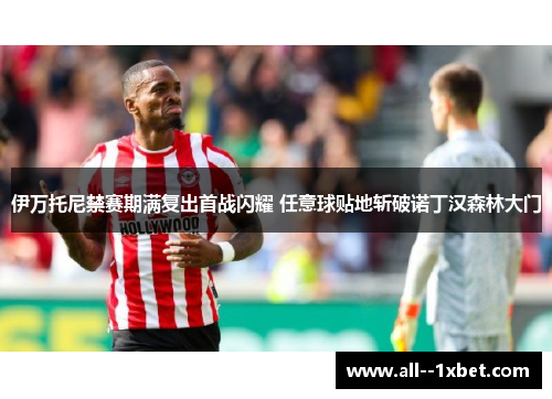 伊万托尼禁赛期满复出首战闪耀 任意球贴地斩破诺丁汉森林大门
