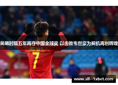 吴曦时隔五年再夺中国金球奖 以击败韦世豪为契机再创辉煌