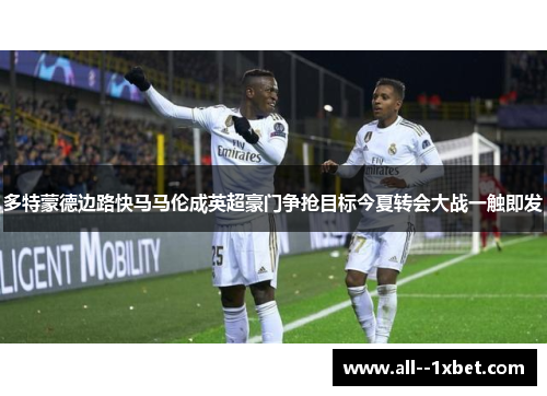 多特蒙德边路快马马伦成英超豪门争抢目标今夏转会大战一触即发