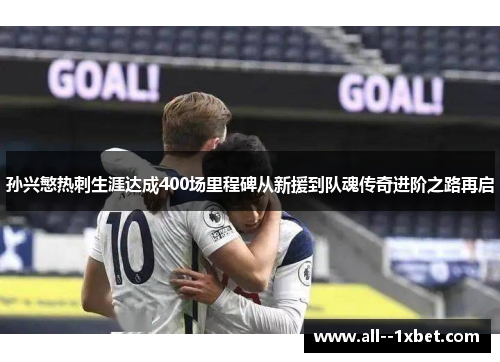 孙兴慜热刺生涯达成400场里程碑从新援到队魂传奇进阶之路再启