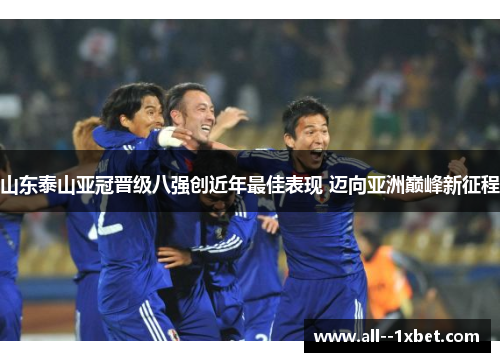 山东泰山亚冠晋级八强创近年最佳表现 迈向亚洲巅峰新征程