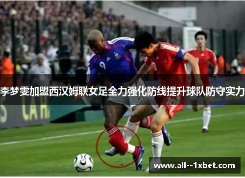 李梦雯加盟西汉姆联女足全力强化防线提升球队防守实力