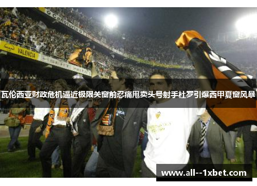 瓦伦西亚财政危机逼近极限关窗前忍痛甩卖头号射手杜罗引爆西甲夏窗风暴