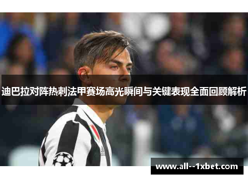 迪巴拉对阵热刺法甲赛场高光瞬间与关键表现全面回顾解析