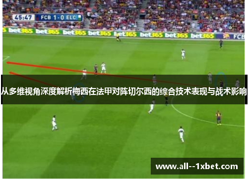 从多维视角深度解析梅西在法甲对阵切尔西的综合技术表现与战术影响