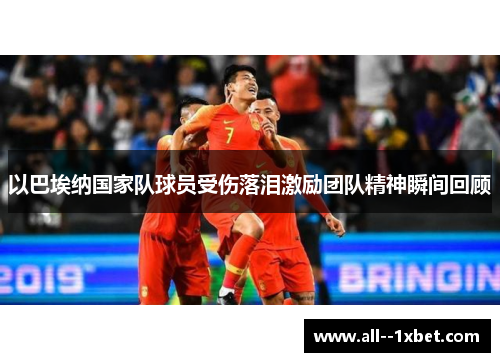 以巴埃纳国家队球员受伤落泪激励团队精神瞬间回顾