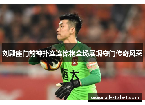 刘殿座门前神扑连连惊艳全场展现守门传奇风采 刘殿座门前神扑连连惊艳全场展现守门传奇风采