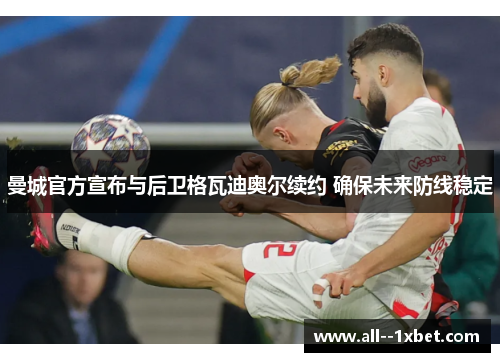 曼城官方宣布与后卫格瓦迪奥尔续约 确保未来防线稳定