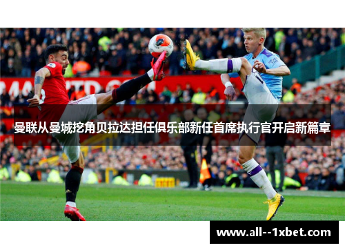 曼联从曼城挖角贝拉达担任俱乐部新任首席执行官开启新篇章 曼联从曼城挖角贝拉达担任俱乐部新任首席执行官开启新篇章