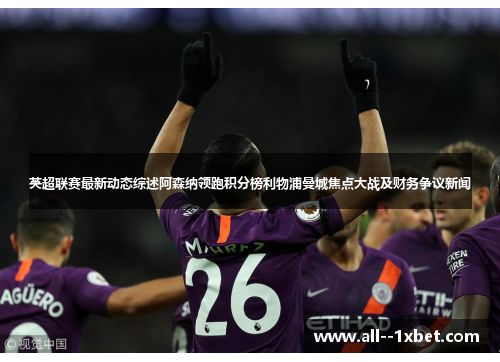 英超联赛最新动态综述阿森纳领跑积分榜利物浦曼城焦点大战及财务争议新闻 英超联赛最新动态综述阿森纳领跑积分榜利物浦曼城焦点大战及财务争议新闻