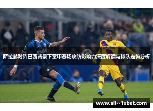 萨拉赫对阵巴西背景下意甲赛场攻防影响力深度解读与球队走势分析