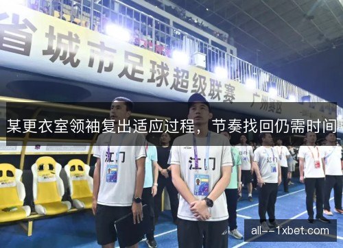 某更衣室领袖复出适应过程，节奏找回仍需时间