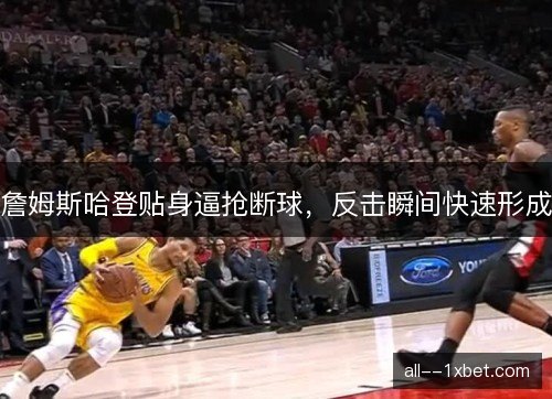 詹姆斯哈登贴身逼抢断球，反击瞬间快速形成